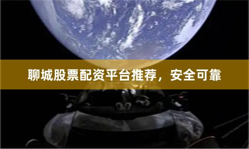 聊城股票配资平台推荐，安全可靠