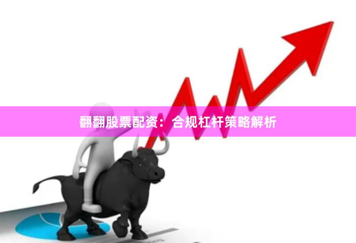 翻翻股票配资：合规杠杆策略解析