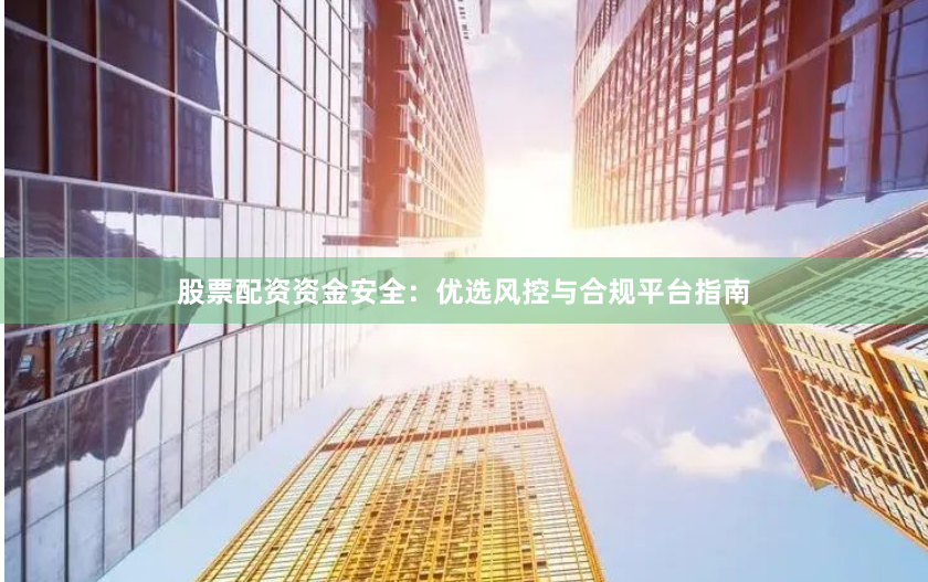 股票配资资金安全：优选风控与合规平台指南