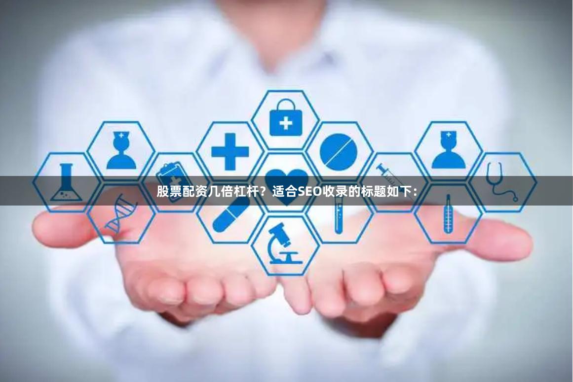 股票配资几倍杠杆？适合SEO收录的标题如下：