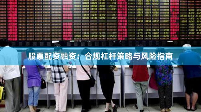 股票配资融资：合规杠杆策略与风险指南