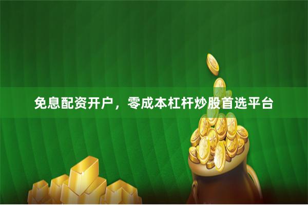 免息配资开户，零成本杠杆炒股首选平台