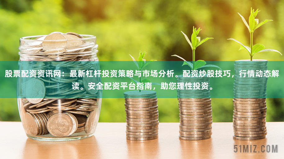 股票配资资讯网：最新杠杆投资策略与市场分析。配资炒股技巧，行情动态解读。安全配资平台指南，助您理性投资。