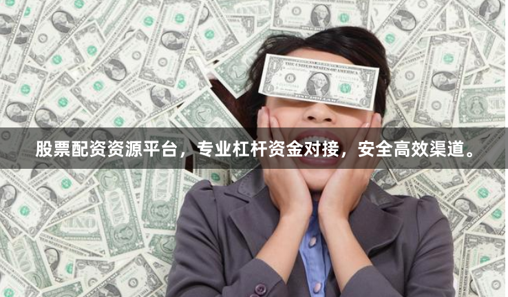 股票配资资源平台，专业杠杆资金对接，安全高效渠道。