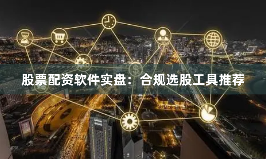 股票配资软件实盘：合规选股工具推荐