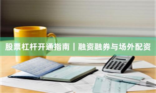 股票杠杆开通指南｜融资融券与场外配资