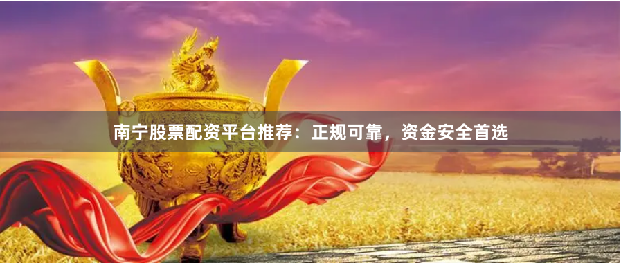 南宁股票配资平台推荐：正规可靠，资金安全首选