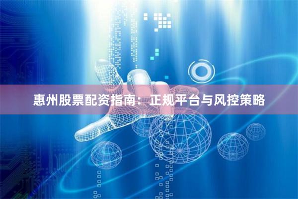 惠州股票配资指南：正规平台与风控策略