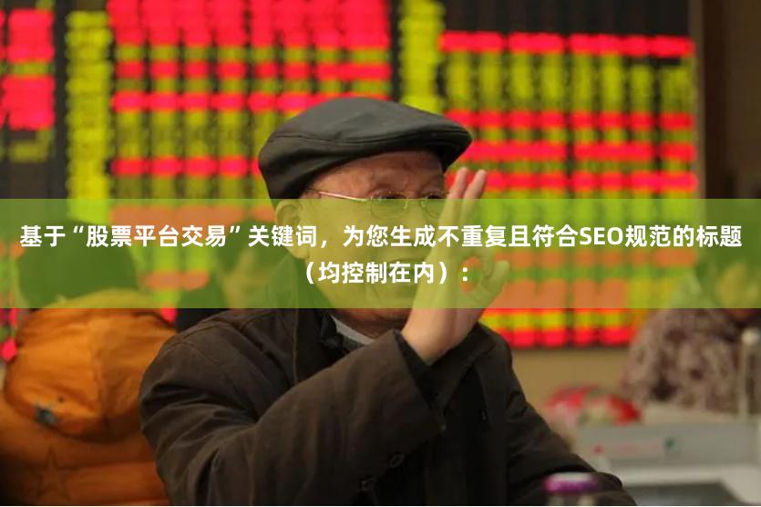 基于“股票平台交易”关键词，为您生成不重复且符合SEO规范的标题（均控制在内）：