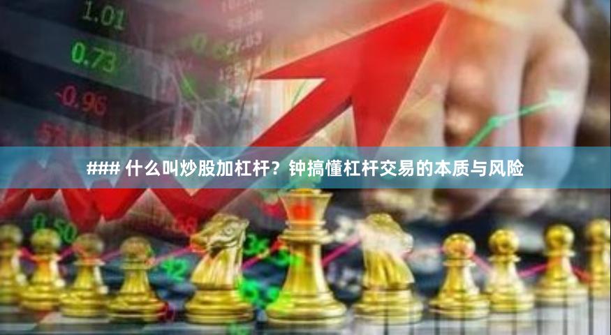 ### 什么叫炒股加杠杆？钟搞懂杠杆交易的本质与风险