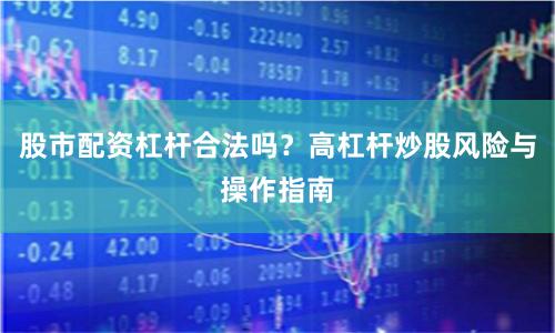 股市配资杠杆合法吗？高杠杆炒股风险与操作指南