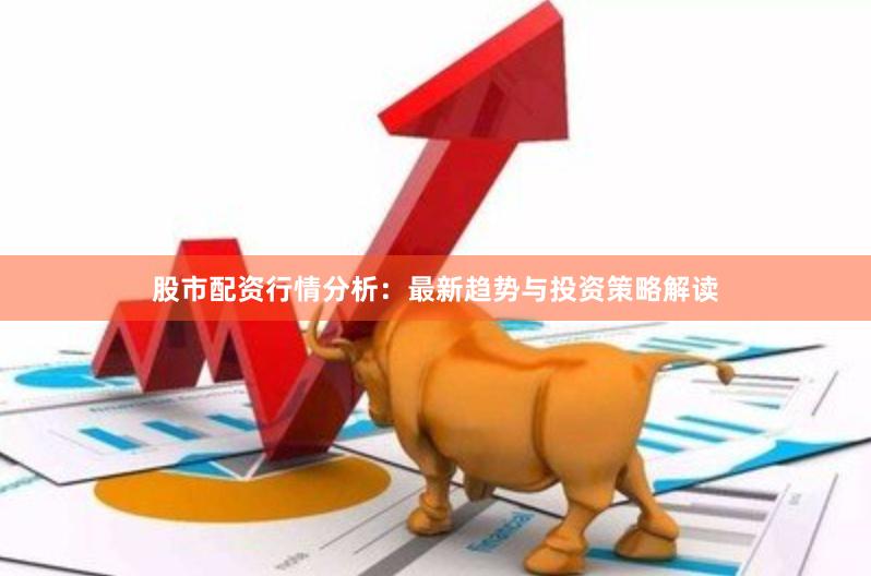 股市配资行情分析：最新趋势与投资策略解读