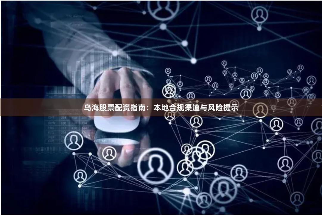 乌海股票配资指南：本地合规渠道与风险提示
