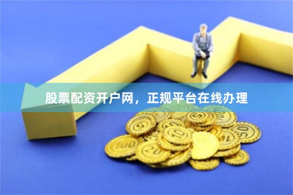 股票配资开户网，正规平台在线办理