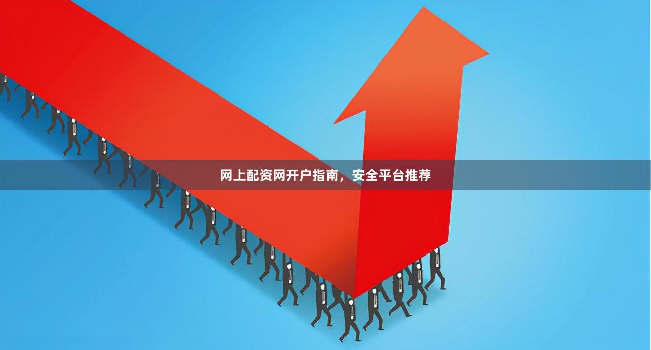 网上配资网开户指南,安全平台推荐