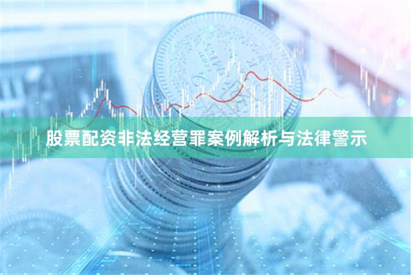 股票配资非法经营罪案例解析与法律警示